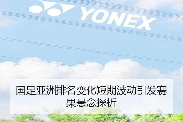 国足亚洲排名变化短期波动引发赛果悬念探析