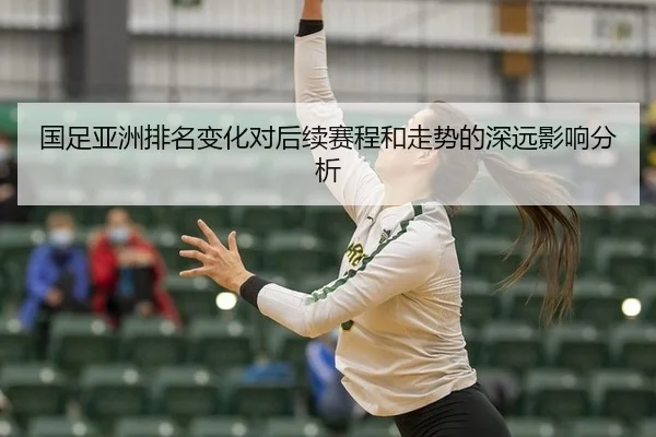 国足亚洲排名变化对后续赛程和走势的深远影响分析
