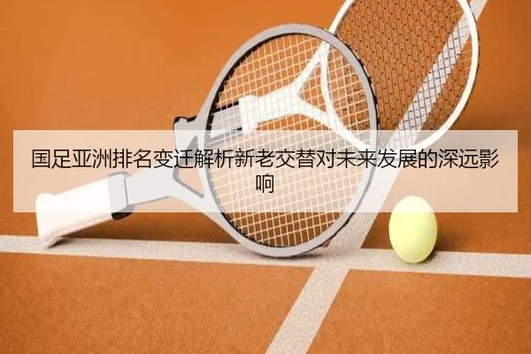 国足亚洲排名变迁解析新老交替对未来发展的深远影响